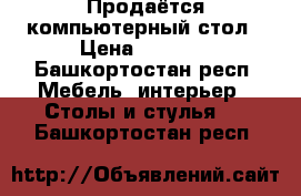 Продаётся компьютерный стол › Цена ­ 2 000 - Башкортостан респ. Мебель, интерьер » Столы и стулья   . Башкортостан респ.